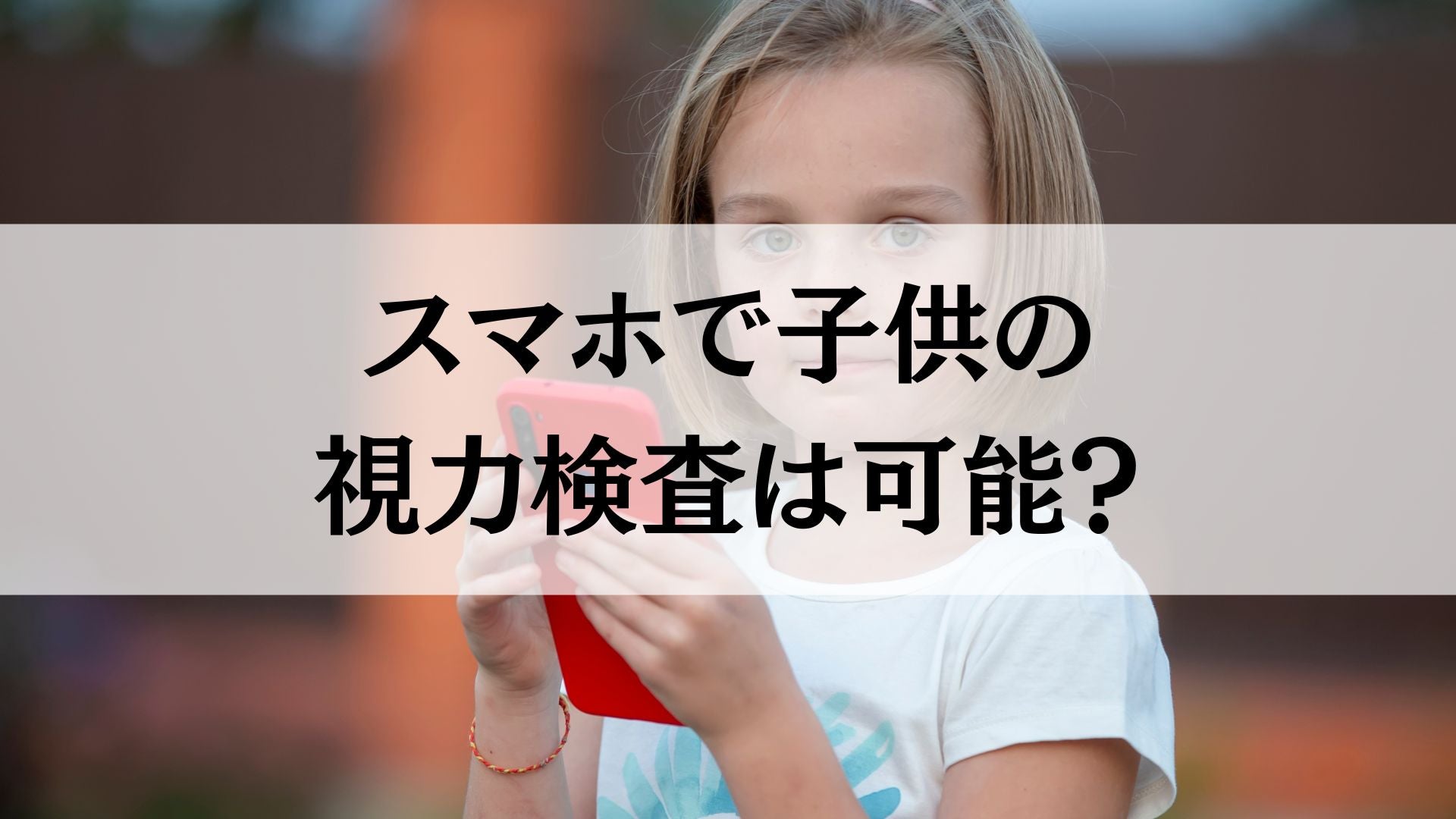 スマホで子供の視力検査は可能?正しい方法と注意点をご紹介